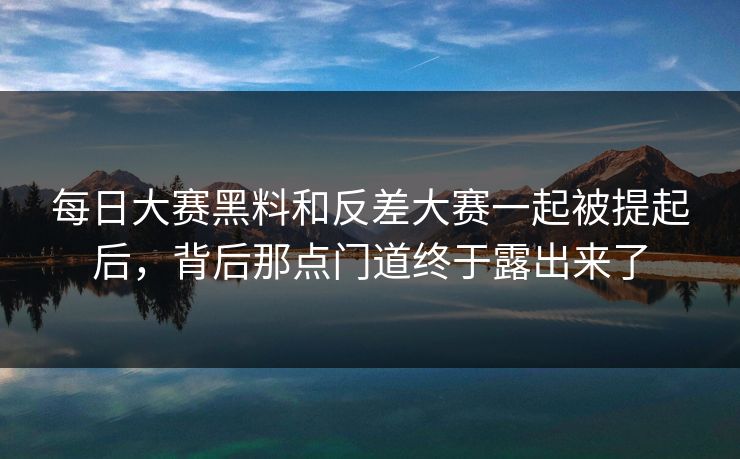 每日大赛黑料和反差大赛一起被提起后，背后那点门道终于露出来了