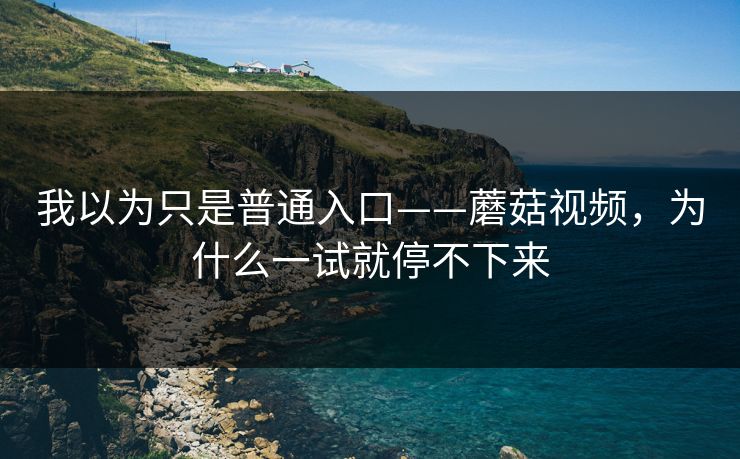 我以为只是普通入口——蘑菇视频，为什么一试就停不下来