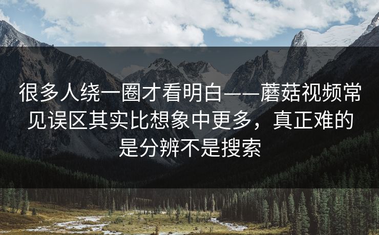 很多人绕一圈才看明白——蘑菇视频常见误区其实比想象中更多，真正难的是分辨不是搜索