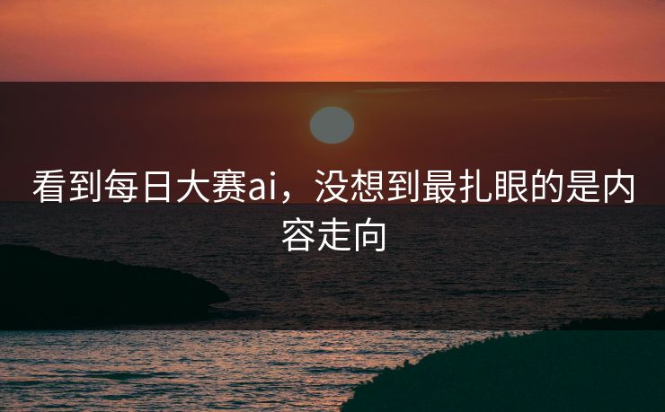 看到每日大赛ai，没想到最扎眼的是内容走向