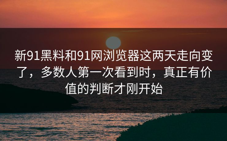 新91黑料和91网浏览器这两天走向变了，多数人第一次看到时，真正有价值的判断才刚开始