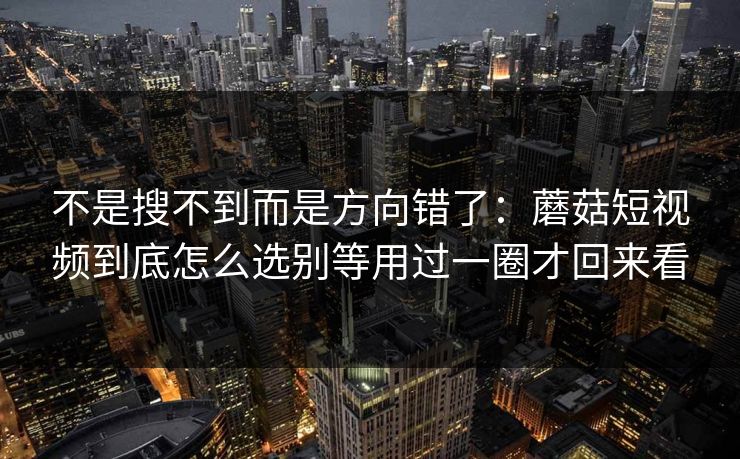 不是搜不到而是方向错了：蘑菇短视频到底怎么选别等用过一圈才回来看
