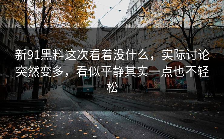 新91黑料这次看着没什么，实际讨论突然变多，看似平静其实一点也不轻松