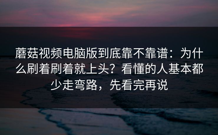 蘑菇视频电脑版到底靠不靠谱：为什么刷着刷着就上头？看懂的人基本都少走弯路，先看完再说