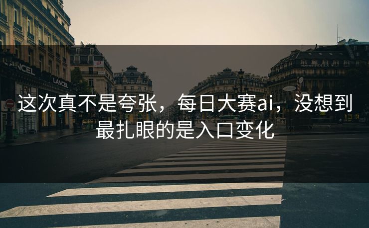 这次真不是夸张，每日大赛ai，没想到最扎眼的是入口变化