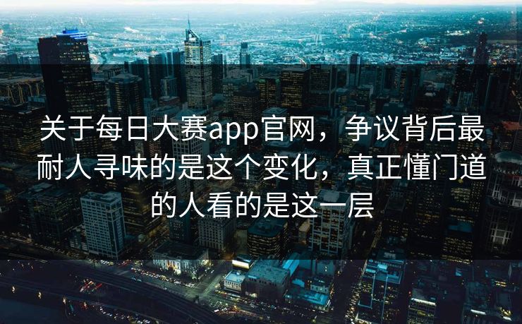 关于每日大赛app官网，争议背后最耐人寻味的是这个变化，真正懂门道的人看的是这一层