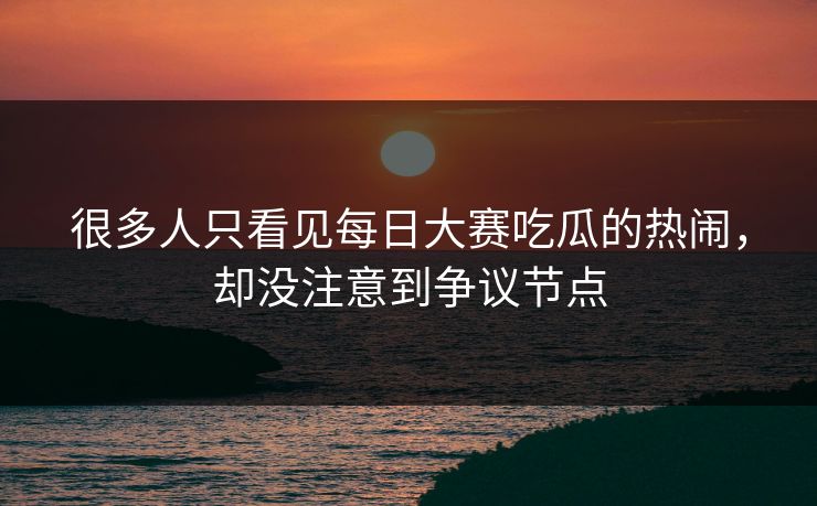 很多人只看见每日大赛吃瓜的热闹，却没注意到争议节点