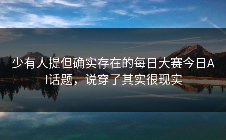 少有人提但确实存在的每日大赛今日AI话题，说穿了其实很现实