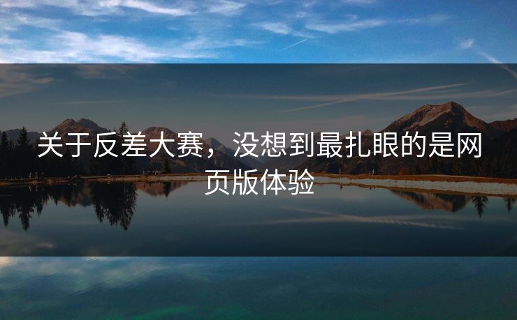 关于反差大赛，没想到最扎眼的是网页版体验
