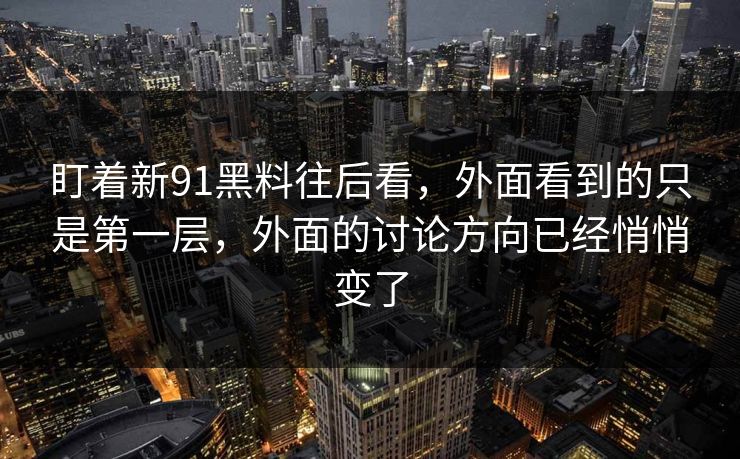 盯着新91黑料往后看，外面看到的只是第一层，外面的讨论方向已经悄悄变了