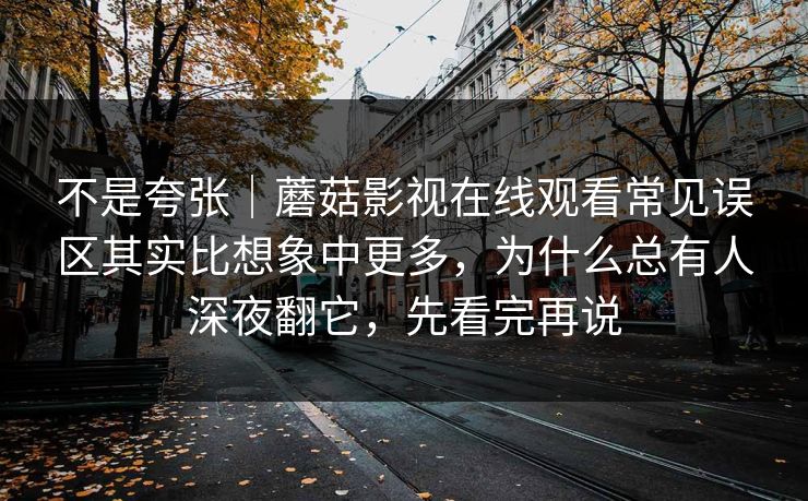 不是夸张｜蘑菇影视在线观看常见误区其实比想象中更多，为什么总有人深夜翻它，先看完再说