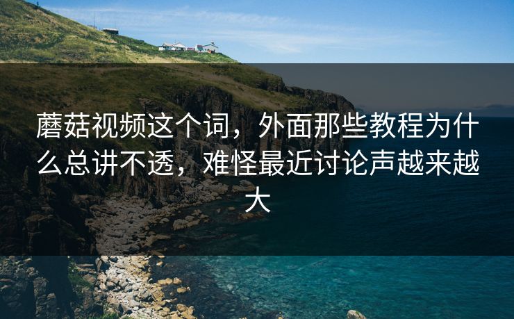 蘑菇视频这个词，外面那些教程为什么总讲不透，难怪最近讨论声越来越大
