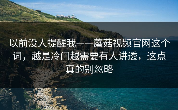 以前没人提醒我——蘑菇视频官网这个词，越是冷门越需要有人讲透，这点真的别忽略