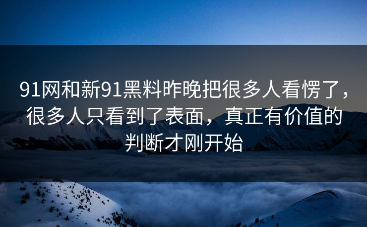 91网和新91黑料昨晚把很多人看愣了，很多人只看到了表面，真正有价值的判断才刚开始