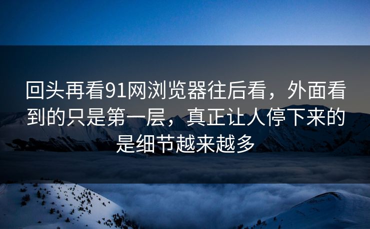 回头再看91网浏览器往后看，外面看到的只是第一层，真正让人停下来的是细节越来越多