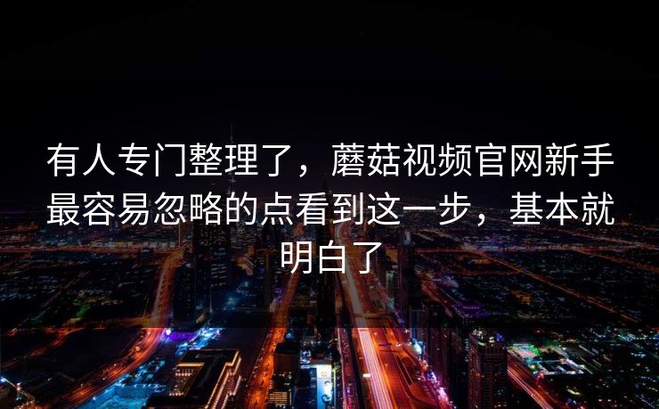 有人专门整理了，蘑菇视频官网新手最容易忽略的点看到这一步，基本就明白了