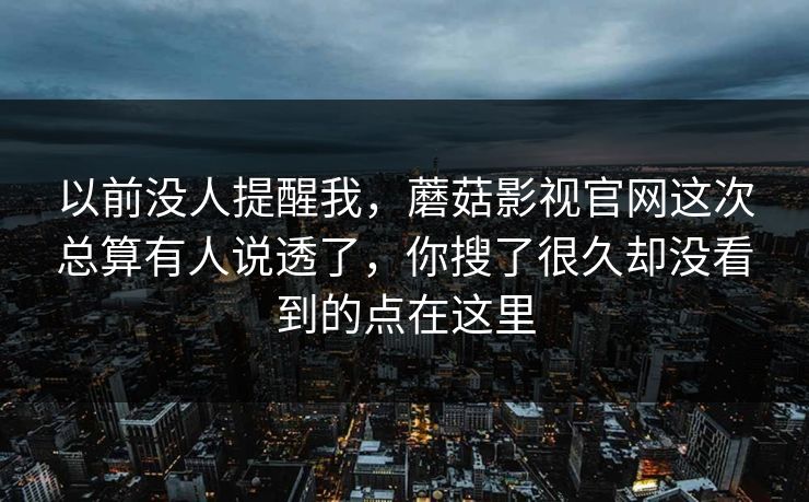 以前没人提醒我，蘑菇影视官网这次总算有人说透了，你搜了很久却没看到的点在这里