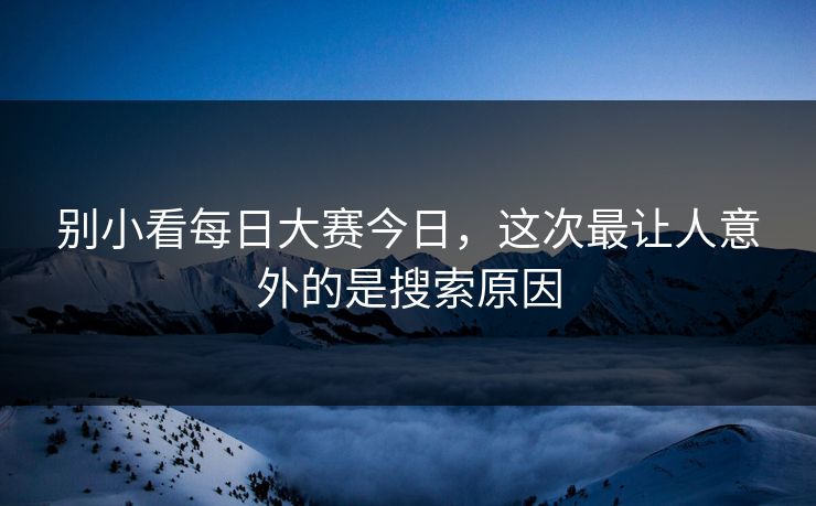 别小看每日大赛今日，这次最让人意外的是搜索原因