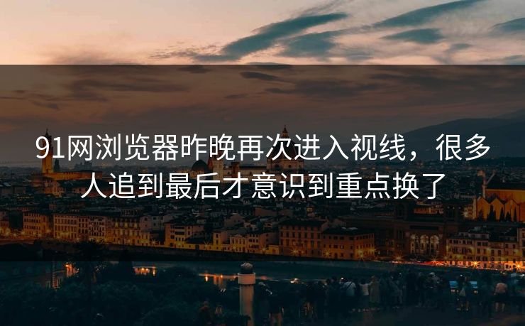 91网浏览器昨晚再次进入视线，很多人追到最后才意识到重点换了
