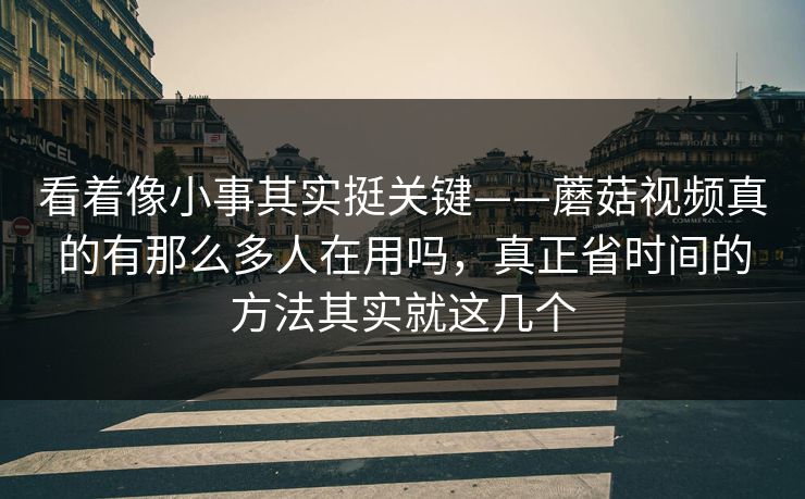 看着像小事其实挺关键——蘑菇视频真的有那么多人在用吗，真正省时间的方法其实就这几个