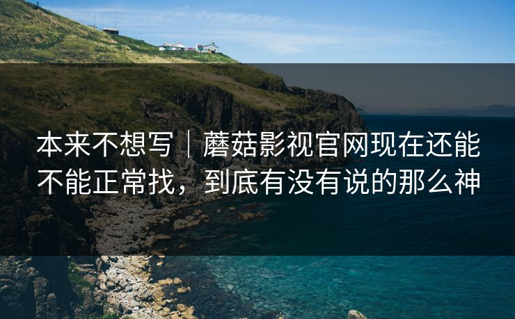 本来不想写|蘑菇影视官网现在还能不能正常找,到底有没有说的那么神 本来不想写|蘑菇影视官网现在还能不能正常找,到底有没有说的那么神