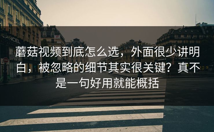 蘑菇视频到底怎么选,外面很少讲明白,被忽略的细节其实很关键?真不是一句好用就能概括 蘑菇视频到底怎么选,外面很少讲明白,被忽略的细节其实很关键?真不是一句好用就能概括