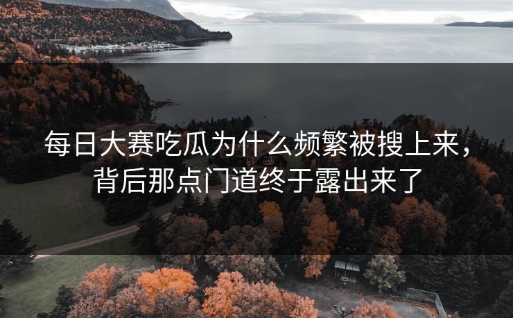 每日大赛吃瓜为什么频繁被搜上来，背后那点门道终于露出来了