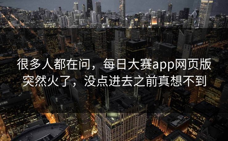 很多人都在问，每日大赛app网页版突然火了，没点进去之前真想不到