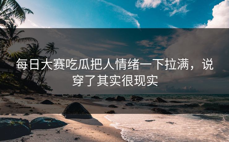 每日大赛吃瓜把人情绪一下拉满，说穿了其实很现实