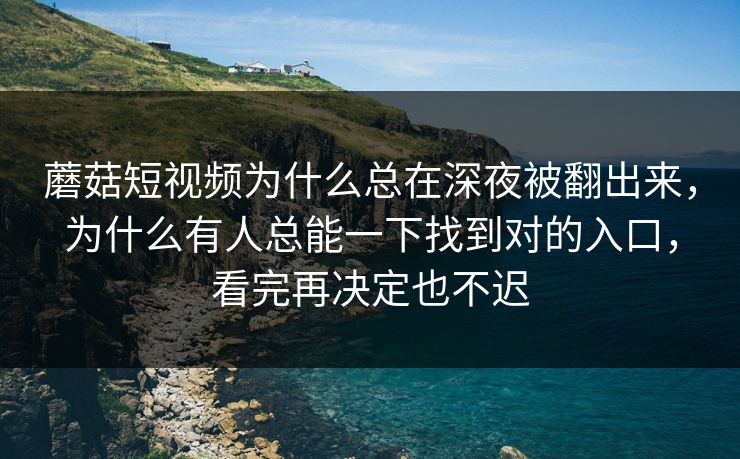 蘑菇短视频为什么总在深夜被翻出来，为什么有人总能一下找到对的入口，看完再决定也不迟