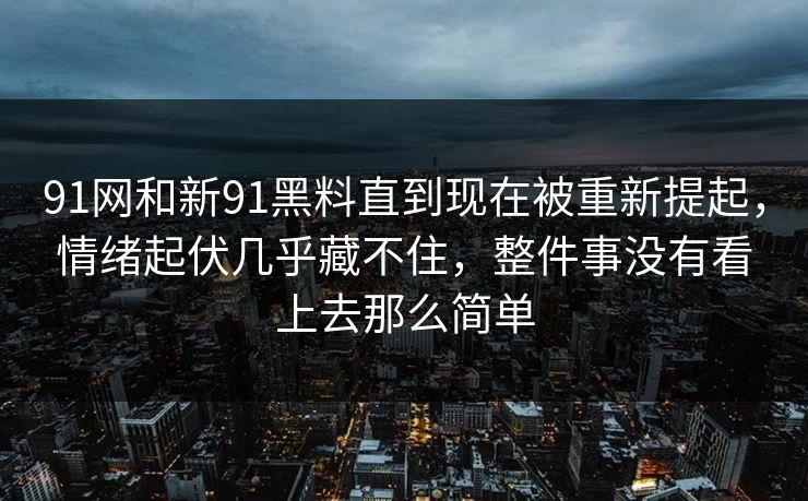 91网和新91黑料直到现在被重新提起，情绪起伏几乎藏不住，整件事没有看上去那么简单