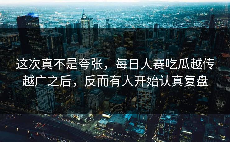 这次真不是夸张，每日大赛吃瓜越传越广之后，反而有人开始认真复盘