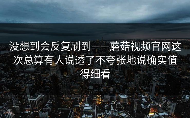 没想到会反复刷到——蘑菇视频官网这次总算有人说透了不夸张地说确实值得细看