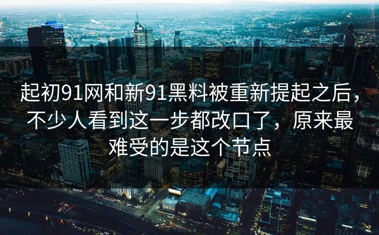 起初91网和新91黑料被重新提起之后,不少人看到这一步都改口了,原来最难受的是这个节点 起初91网和新91黑料被重新提起之后,不少人看到这一步都改口了,原来最难受的是这个节点