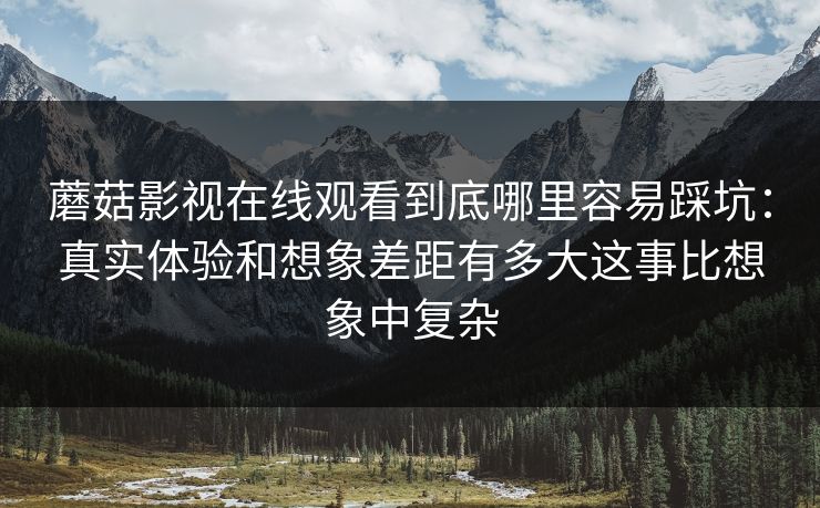 蘑菇影视在线观看到底哪里容易踩坑:真实体验和想象差距有多大这事比想象中复杂 蘑菇影视在线观看到底哪里容易踩坑:真实体验和想象差距有多大这事比想象中复杂