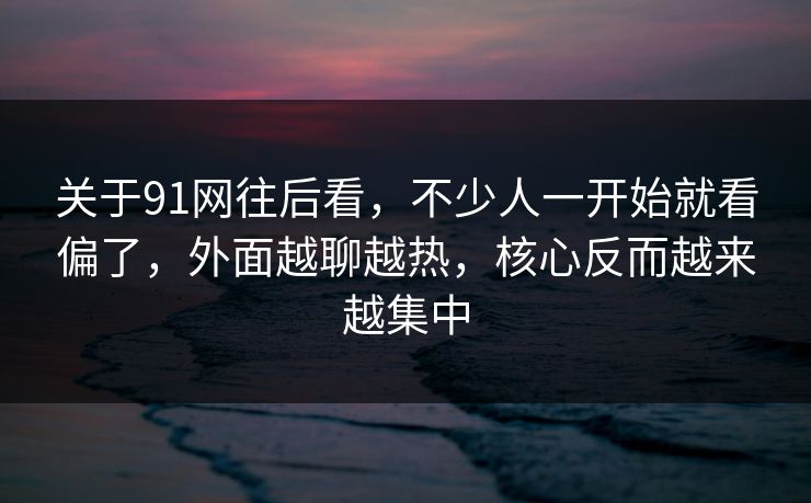 关于91网往后看,不少人一开始就看偏了,外面越聊越热,核心反而越来越集中 关于91网往后看,不少人一开始就看偏了,外面越聊越热,核心反而越来越集中