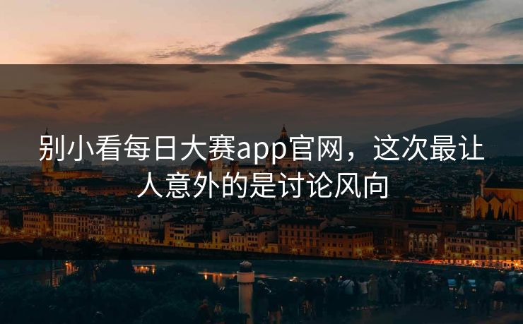 别小看每日大赛app官网,这次最让人意外的是讨论风向 别小看每日大赛app官网,这次最让人意外的是讨论风向