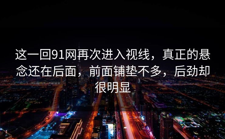 这一回91网再次进入视线,真正的悬念还在后面,前面铺垫不多,后劲却很明显 这一回91网再次进入视线,真正的悬念还在后面,前面铺垫不多,后劲却很明显