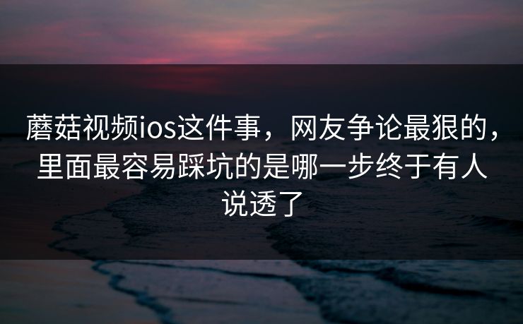 蘑菇视频ios这件事,网友争论最狠的,里面最容易踩坑的是哪一步终于有人说透了 蘑菇视频ios这件事,网友争论最狠的,里面最容易踩坑的是哪一步终于有人说透了
