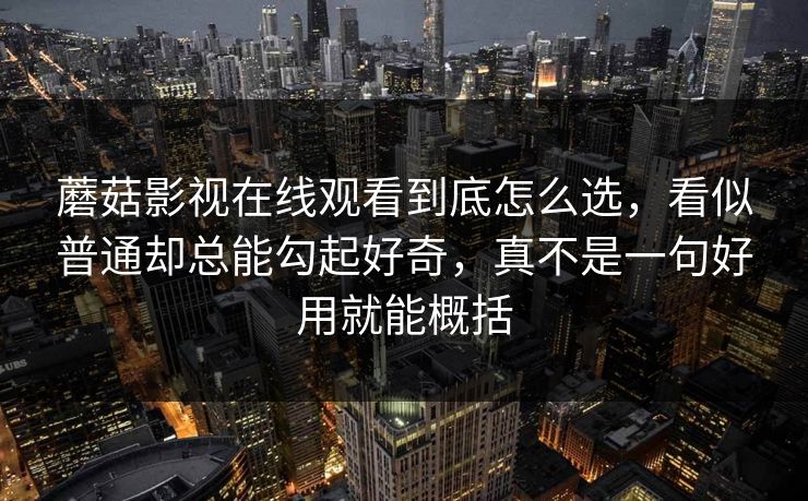 蘑菇影视在线观看到底怎么选，看似普通却总能勾起好奇，真不是一句好用就能概括