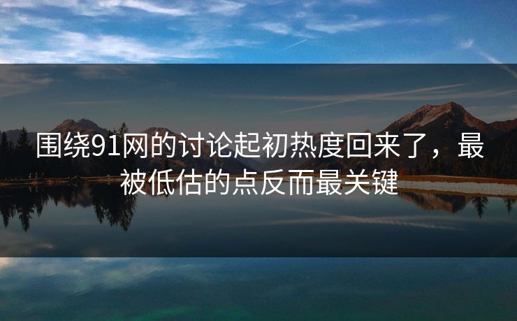围绕91网的讨论起初热度回来了，最被低估的点反而最关键