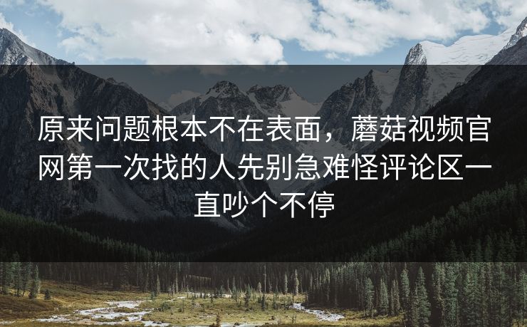 原来问题根本不在表面,蘑菇视频官网第一次找的人先别急难怪评论区一直吵个不停 原来问题根本不在表面,蘑菇视频官网第一次找的人先别急难怪评论区一直吵个不停
