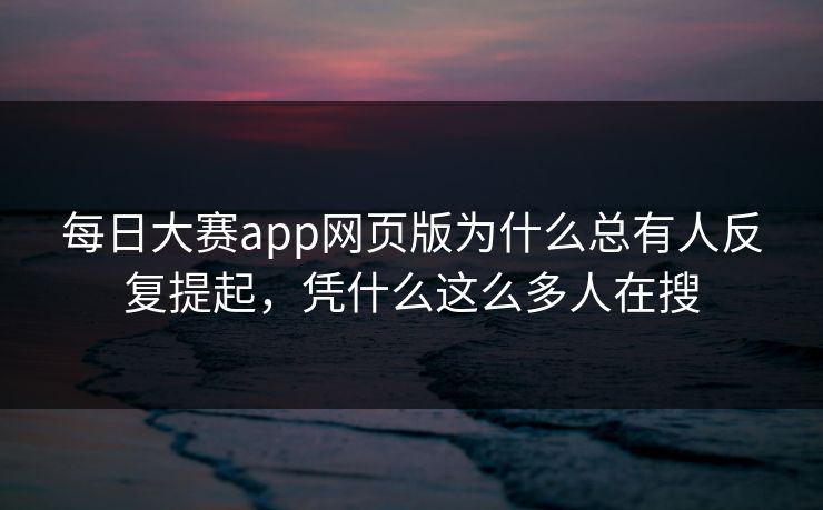每日大赛app网页版为什么总有人反复提起,凭什么这么多人在搜 每日大赛app网页版为什么总有人反复提起,凭什么这么多人在搜