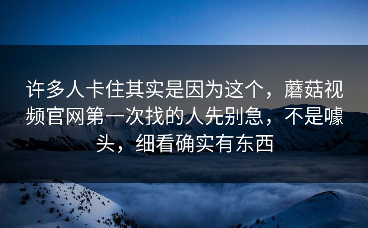 许多人卡住其实是因为这个,蘑菇视频官网第一次找的人先别急,不是噱头,细看确实有东西 许多人卡住其实是因为这个,蘑菇视频官网第一次找的人先别急,不是噱头,细看确实有东西