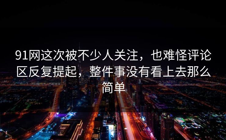 91网这次被不少人关注，也难怪评论区反复提起，整件事没有看上去那么简单