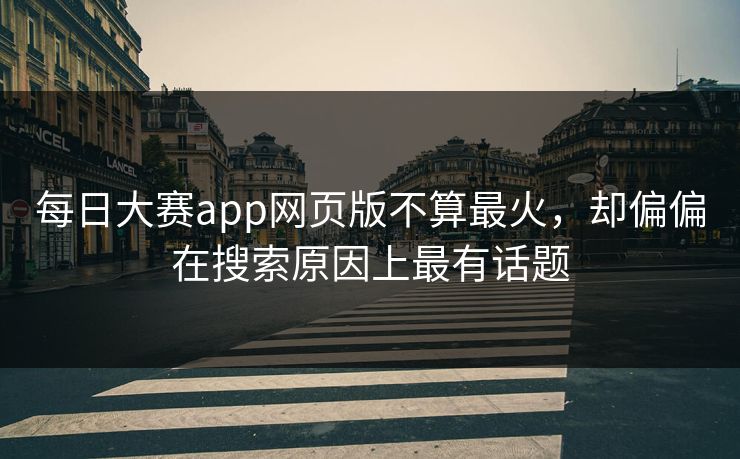 每日大赛app网页版不算最火，却偏偏在搜索原因上最有话题