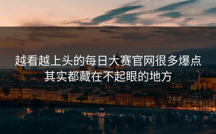 越看越上头的每日大赛官网很多爆点其实都藏在不起眼的地方 越看越上头的每日大赛官网很多爆点其实都藏在不起眼的地方