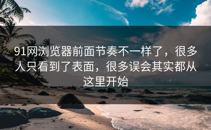 91网浏览器前面节奏不一样了,很多人只看到了表面,很多误会其实都从这里开始 91网浏览器前面节奏不一样了,很多人只看到了表面,很多误会其实都从这里开始