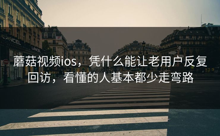蘑菇视频ios，凭什么能让老用户反复回访，看懂的人基本都少走弯路