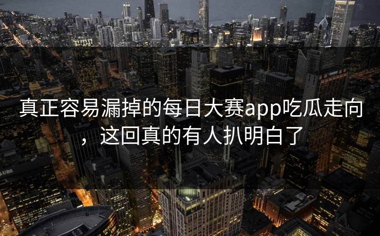 真正容易漏掉的每日大赛app吃瓜走向,这回真的有人扒明白了 真正容易漏掉的每日大赛app吃瓜走向,这回真的有人扒明白了